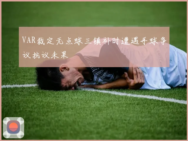 VAR裁定无点球三镇补时遭遇手球争议抗议未果