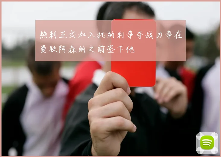 热刺正式加入托纳利争夺战力争在曼联阿森纳之前签下他