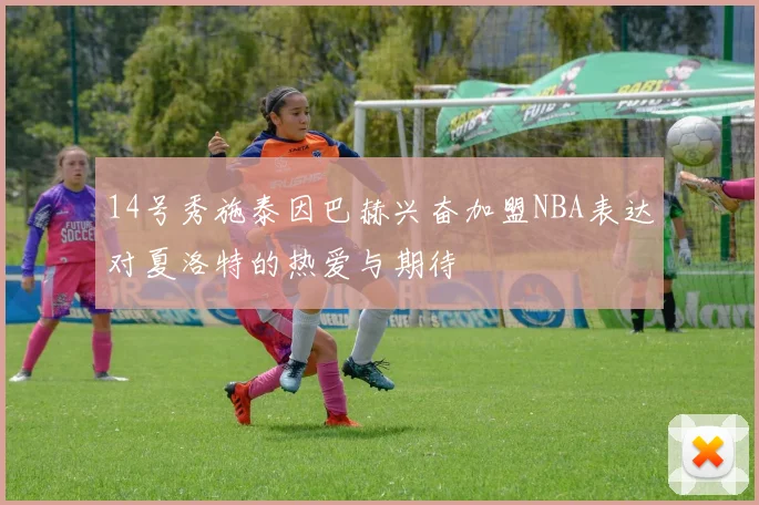 14号秀施泰因巴赫兴奋加盟NBA表达对夏洛特的热爱与期待