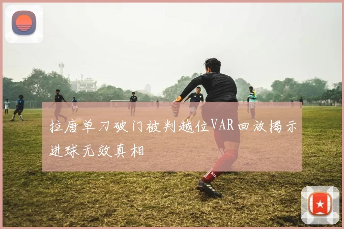 拉唐单刀破门被判越位VAR回放揭示进球无效真相