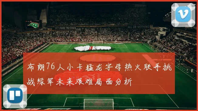 布朗76人小卡猛龙字母热火联手挑战绿军未来艰难局面分析