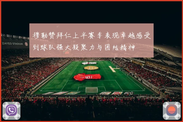 穆勒赞拜仁上半赛季表现卓越感受到球队强大凝聚力与团结精神