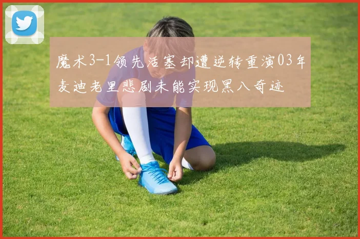 魔术3-1领先活塞却遭逆转重演03年麦迪老里悲剧未能实现黑八奇迹