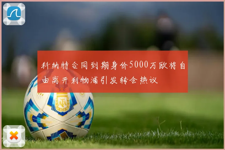 科纳特合同到期身价5000万欧将自由离开利物浦引发转会热议