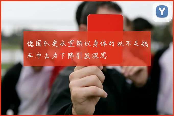德国队更衣室热议身体对抗不足战车冲击力下降引发深思