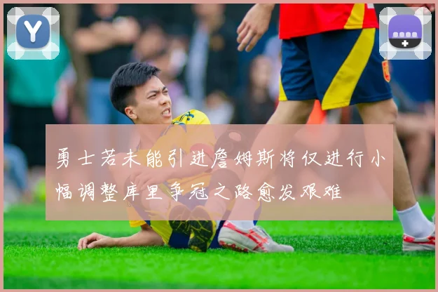 勇士若未能引进詹姆斯将仅进行小幅调整库里争冠之路愈发艰难