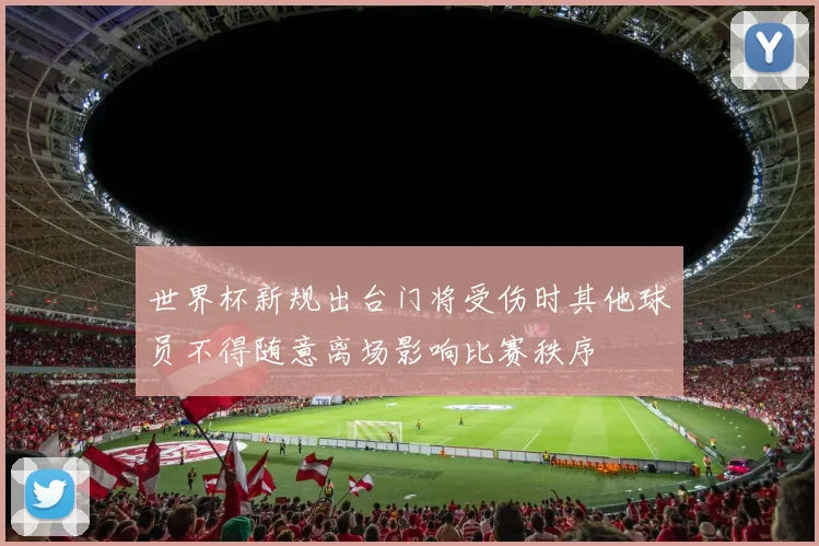 世界杯新规出台门将受伤时其他球员不得随意离场影响比赛秩序
