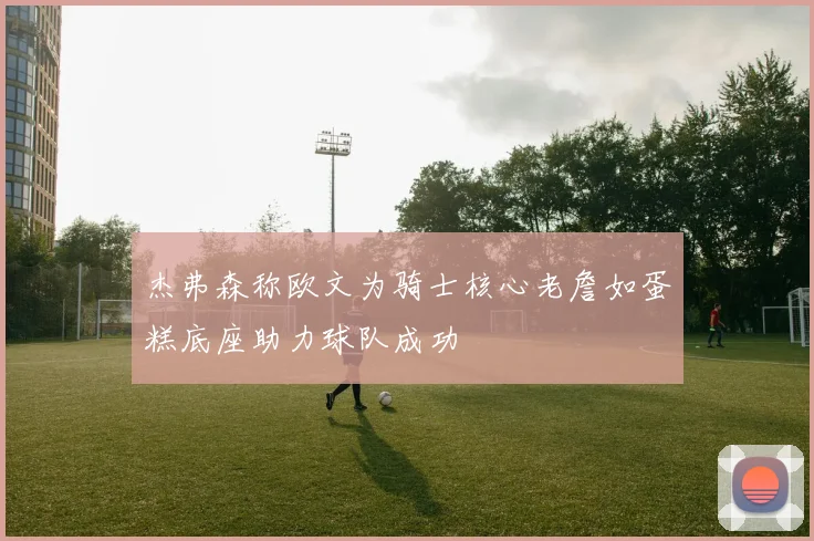 杰弗森称欧文为骑士核心老詹如蛋糕底座助力球队成功