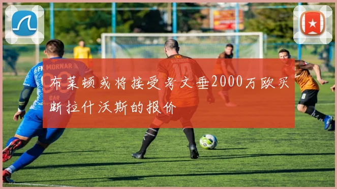 布莱顿或将接受考文垂2000万欧买断拉什沃斯的报价