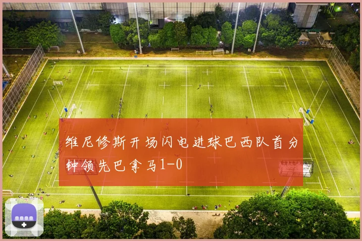 维尼修斯开场闪电进球巴西队首分钟领先巴拿马1-0