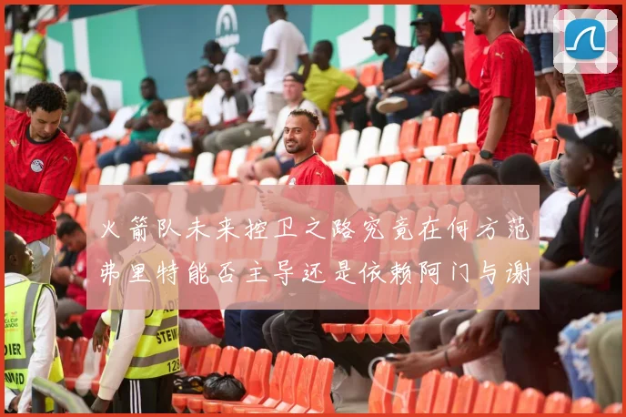 火箭队未来控卫之路究竟在何方范弗里特能否主导还是依赖阿门与谢泼德的表现