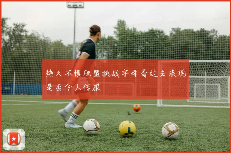 热火不惧联盟挑战字母哥过去表现是否令人信服