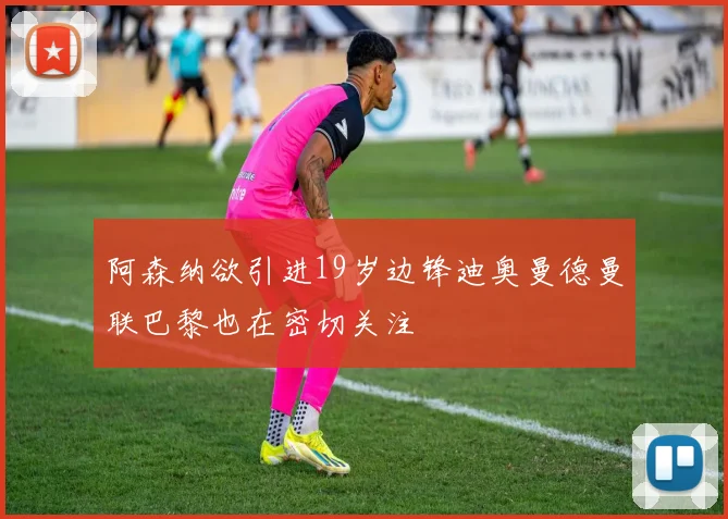 阿森纳欲引进19岁边锋迪奥曼德曼联巴黎也在密切关注