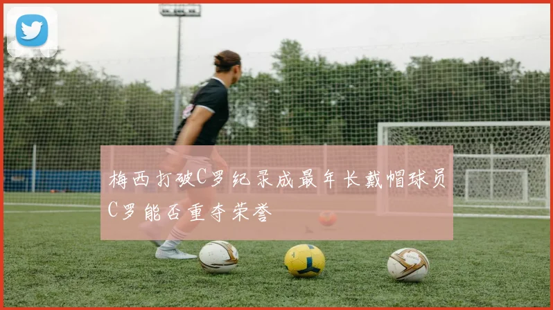 梅西打破C罗纪录成最年长戴帽球员C罗能否重夺荣誉