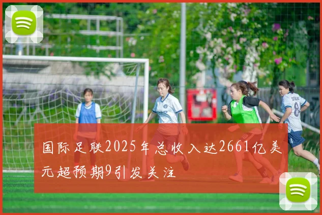 国际足联2025年总收入达2661亿美元超预期9引发关注