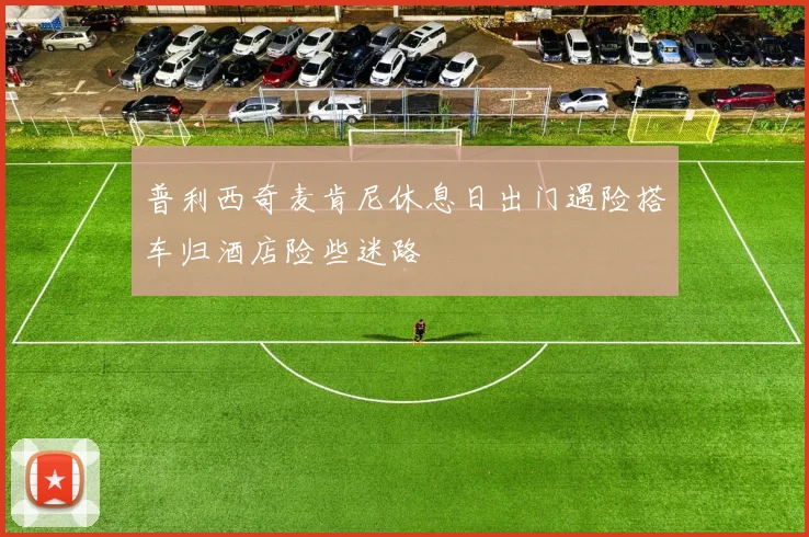 普利西奇麦肯尼休息日出门遇险搭车归酒店险些迷路