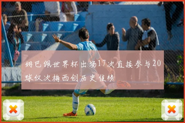 姆巴佩世界杯出场17次直接参与20球仅次梅西创历史佳绩