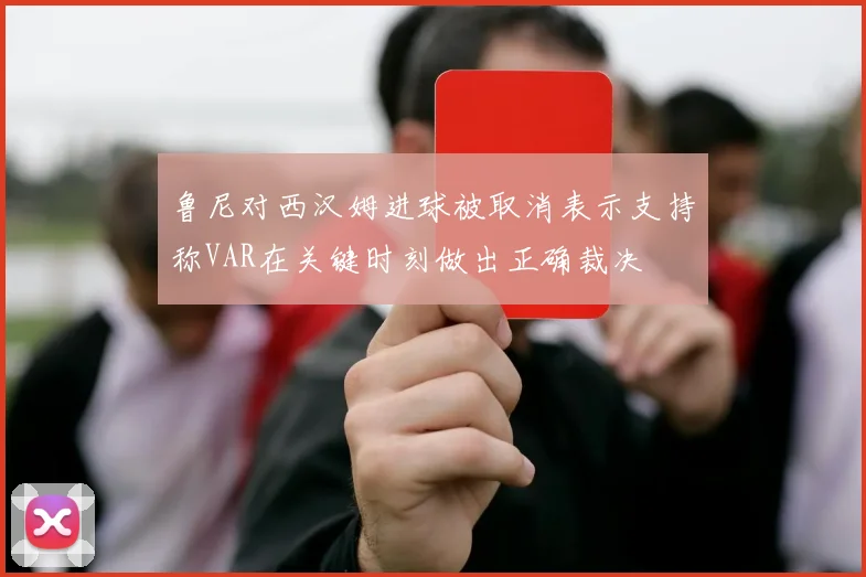 鲁尼对西汉姆进球被取消表示支持称VAR在关键时刻做出正确裁决