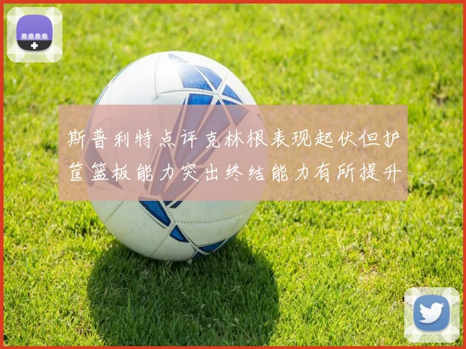 斯普利特点评克林根表现起伏但护筐篮板能力突出终结能力有所提升