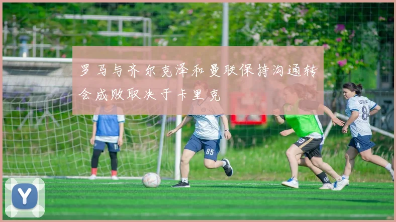 罗马与齐尔克泽和曼联保持沟通转会成败取决于卡里克