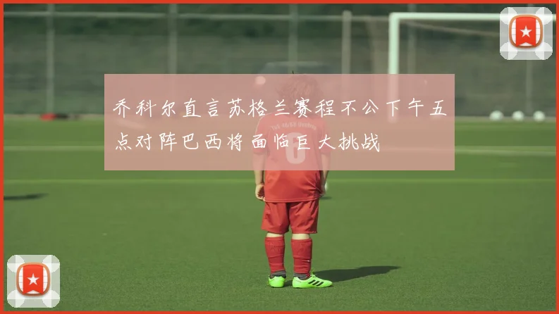 乔科尔直言苏格兰赛程不公下午五点对阵巴西将面临巨大挑战