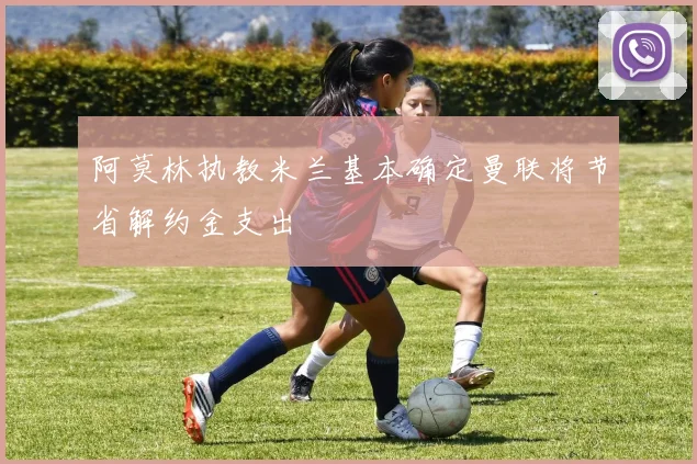 阿莫林执教米兰基本确定曼联将节省解约金支出