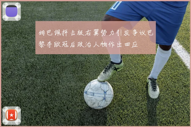 姆巴佩抨击极右翼势力引发争议巴黎夺欧冠后政治人物作出回应