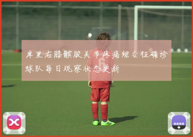 库里右膝髌股关节疼痛综合征确诊球队每日观察状态更新