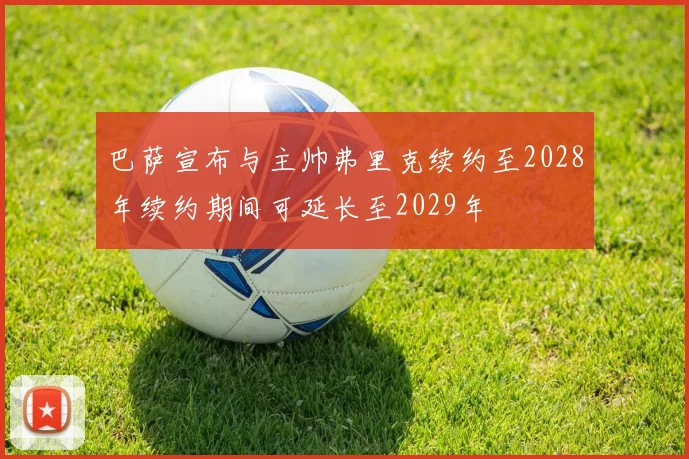 巴萨宣布与主帅弗里克续约至2028年续约期间可延长至2029年