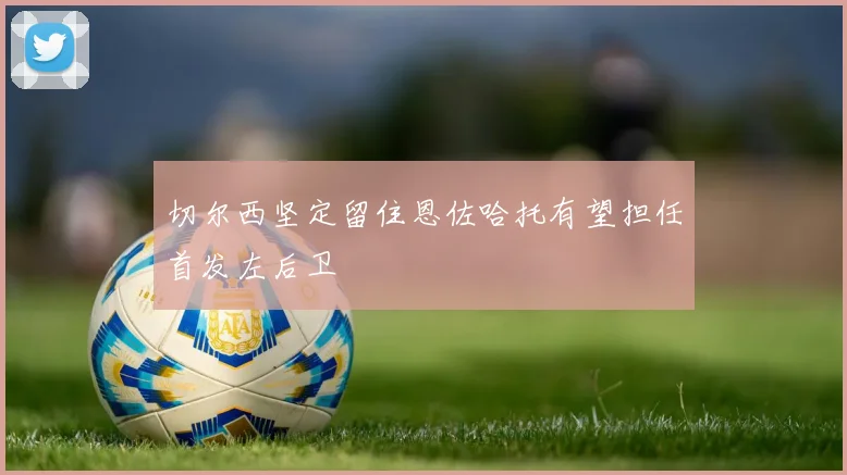切尔西坚定留住恩佐哈托有望担任首发左后卫