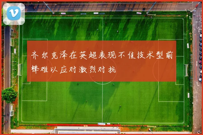 齐尔克泽在英超表现不佳技术型前锋难以应对激烈对抗